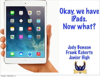 Okay, we have
iPads.
Now what?
Judy Benson
Frank Roberts
Junior High

Thursday, 14 November, 13

 