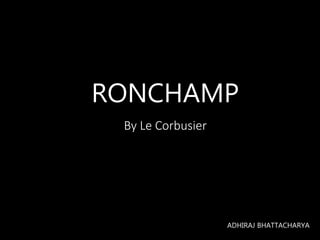 RONCHAMP
By Le Corbusier
ADHIRAJ BHATTACHARYA
 