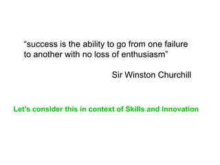 “success is the ability to go from one failure
   to another with no loss of enthusiasm”

                             Sir Winston Churchill


Let’s consider this in context of Skills and Innovation
 