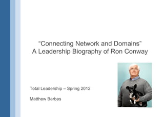“Connecting Network and Domains”
 A Leadership Biography of Ron Conway




Total Leadership – Spring 2012

Matthew Barbas
 