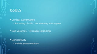 ISSUES
• Clinical Governance
• Recording of calls / documenting advice given
• Call volumes / resource planning
• Connectivity
• mobile phone reception
 