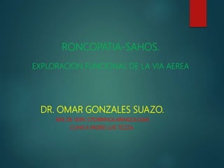 RONCOPATIA-SAHOS.
EXPLORACION FUNCIONAL DE LA VIA AEREA
DR. OMAR GONZALES SUAZO.
JEFE DE SERV. OTORRINOLARINGOLOGIA
CLINICA PADRE LUIS TEZZA.
 