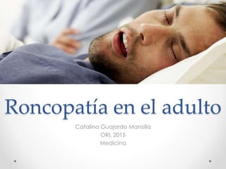 Roncopatía en el adulto
Catalina Guajardo Mansilla
ORL 2015
Medicina
 
