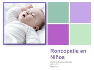 +
Roncopatía en
Niños
Catalina Guajardo Mansilla
ORL 2015
Medicina
 