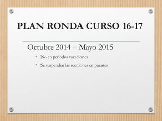 PLAN RONDA CURSO 16-17
Octubre 2014 – Mayo 2015
• No en periodos vacaciones
• Se suspenden las reuniones en puentes
 