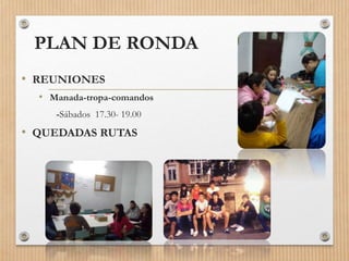 PLAN DE RONDA
• REUNIONES
• Manada-tropa-comandos
-Sábados 17.30- 19.00
• QUEDADAS RUTAS
 