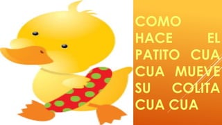 COMO 
HACE EL 
PATITO CUA 
CUA MUEVE 
SU COLITA 
CUA CUA 
 