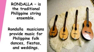 RONDALLA – is
the traditional
Philippine string
ensemble.
Rondalla musicians
provide music for
Philippine folk
dances, fiestas,
and weddings.
 