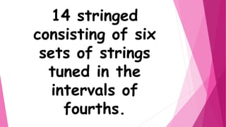 14 stringed
consisting of six
sets of strings
tuned in the
intervals of
fourths.
 