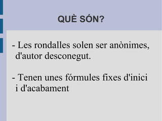 QUÈ SÓN?
- Les rondalles solen ser anònimes,
d'autor desconegut.
- Tenen unes fórmules fixes d'inici
i d'acabament
 