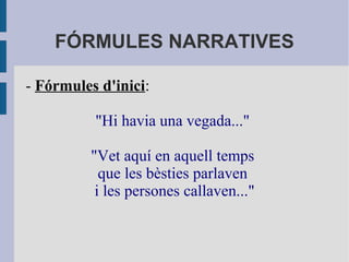 FÓRMULES NARRATIVES
- Fórmules d'inici:
"Hi havia una vegada..."
"Vet aquí en aquell temps
que les bèsties parlaven
i les persones callaven..."
 