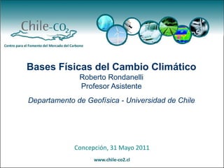 Concepción, 31 Mayo 2011
Bases Físicas del Cambio Climático
Roberto Rondanelli
Profesor Asistente
Departamento de Geofísica - Universidad de Chile
 