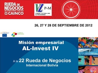 Conectando
                                      Latinoamérica y Europa

               26, 27 Y 28 DE SEPTIEMBRE DE 2012




       Misión empresarial
        AL-Invest IV

A la   22 Rueda de Negocios
          Internacional Bolivia
 