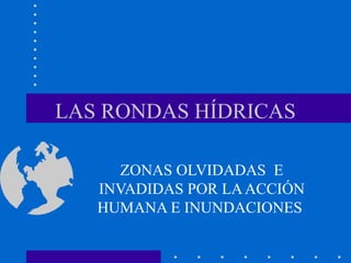 LAS RONDAS HÍDRICAS
ZONAS OLVIDADAS E
INVADIDAS POR LAACCIÓN
HUMANA E INUNDACIONES
 