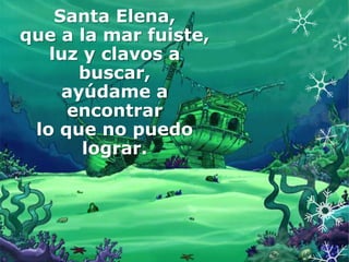 Santa Elena,
que a la mar fuiste,
   luz y clavos a
       buscar,
     ayúdame a
     encontrar
 lo que no puedo
       lograr.
 