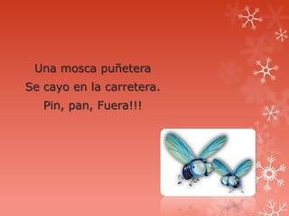 Una mosca puñetera
Se cayo en la carretera.
   Pin, pan, Fuera!!!
 