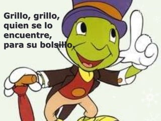 Grillo, grillo,
quien se lo
encuentre,
para su bolsillo.
 