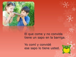 El que come y no convida
tiene un sapo en la barriga.

Yo comí y convidé
ese sapo lo tiene usted.
 