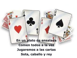 En un plato de ensalada
 Comen todos a la vez
Jugaremos a las cartas
  Sota, caballo y rey
 