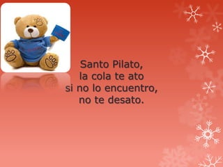 Santo Pilato,
   la cola te ato
si no lo encuentro,
   no te desato.
 