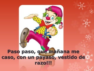 Paso paso, que mañana me
caso, con un payaso, vestido de
            razo!!!
 