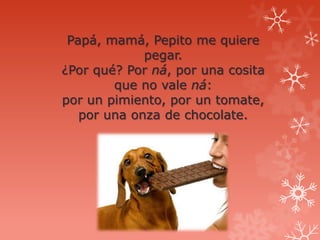 Papá, mamá, Pepito me quiere
             pegar.
¿Por qué? Por ná, por una cosita
        que no vale ná:
por un pimiento, por un tomate,
   por una onza de chocolate.
 