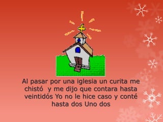 Al pasar por una iglesia un curita me
 chistó y me dijo que contara hasta
 veintidós Yo no le hice caso y conté
          hasta dos Uno dos
 