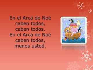En el Arca de Noé
  caben todos,
  caben todos.
En el Arca de Noé
  caben todos,
  menos usted.
 