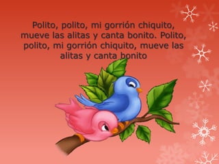 Polito, polito, mi gorrión chiquito,
mueve las alitas y canta bonito. Polito,
polito, mi gorrión chiquito, mueve las
          alitas y canta bonito
 