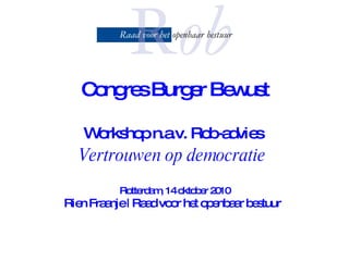 Congres Burger Bewust   Workshop n.a.v. Rob-advies  Vertrouwen op democratie   Rotterdam, 14 oktober 2010 Rien Fraanje | Raad voor het openbaar bestuur   