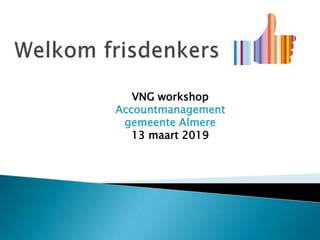 VNG workshop
Accountmanagement
gemeente Almere
13 maart 2019
 