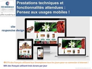 Source photo: http://www.phillips-internet.com/
Prestations techniques et
fonctionnalités attendues :
Pensez aux usages mobiles !
site
responsive design
57% des français utilisent leur Smartphone tous les jours pour se connecter à Internet !
48% des français utilisent trois écrans par jour
 