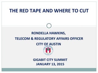 RONDELLA HAWKINS,
TELECOM & REGULATORY AFFAIRS OFFICER
CITY OF AUSTIN
THE RED TAPE AND WHERE TO CUT
GIGABIT CITY SUMMIT
JANUARY 13, 2015
 