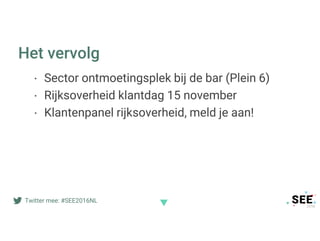 Twitter mee: #SEE2016NL
Het vervolg
· Sector ontmoetingsplek bij de bar (Plein 6)
· Rijksoverheid klantdag 15 november
· Klantenpanel rijksoverheid, meld je aan!
 