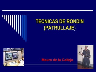 TECNICAS DE RONDIN
(PATRULLAJE)
Mauro de la Calleja
 