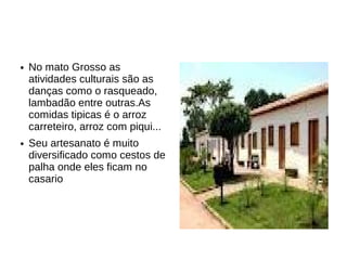 ●   No mato Grosso as
    atividades culturais são as
    danças como o rasqueado,
    lambadão entre outras.As
    comidas tipicas é o arroz
    carreteiro, arroz com piqui...
●   Seu artesanato é muito
    diversificado como cestos de
    palha onde eles ficam no
    casario
 