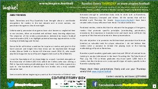 inspire!
@inspirethegame facebook.com/FootballRondos
Content created by Jed Davies (@TPiMBW)
ABOUT RONDOS
Spain, Barcelona and Pep Guardiola have brought about a world-wide
recognition for rondos in the last decade and in most nations, our
possession box games shrunk overnight.
Unfortunately, possession box games have also become a neglected time
in our sessions, often un-coached and without many learning objectives.
The objective of the rondos presentations delivered by inspire football
coach education (UK) is to highlight potential learning opportunities in this
training methodology and format.
Kieran Smith will deliver a webinar for Inspire on rondos and give his first
hand account and insight into how ideas can be implemented through
rondos (Kieran Smith is a former AD Alcorcon coach 2014-15, who would
play fixtures against many of Spain’s biggest clubs such as Real Madrid).
I owe the foundations of my knowledge to a coach I worked alongside at
the University of Oxford (2013-14) called Jon Collins (who was writing a
PhD in Spanish training methodology at the time). Jon Collins opened my
eyes to the hundreds of details that turn rondos into a truly valuable
education tool.
Some months before beginning my work at the University of Oxford I was
fortunate enough to undertake study visits to clubs such as Barcelona,
Villarreal, Swansea, Liverpool and others. All the rondos that will be
detailed each Thursday for Inspire (www.inspire.football) have been
created with a heavy influence from those I’ve observed before.
Positional rondos, rondos that look to educate the languages of the game,
rondos that promote specific principles (overloading, penetration,
movement, the responses in transition etc) and much more will form the
majority of the theoretical content in these presentations.
My sole objective is to promote multi-directional possession box formats
(rondos) as valuable tools for player education. I do not believe that
rondos serve a purpose to imitate the playing style or the training
methodology of Spain or Barcelona.
Barcelona youth academy graduates spend around 20% of all contact hours
training in rondos (referenced in the book ‘Coaching the Tiki-Taka Style of
Play’, pg. 34). The La Masia graduates may have spent 1,000 hours in
rondos, but they’ve done so in a very specific type of rondo, specific to the
Barcelona playing style.
Please share these presentations freely and use your Thursdays
wisely! Visit www.inspire.football
8
To reference this work please use the following wording in the references section of your work:
Davies, J. (2015) Football Rondos. London: Inspire Football Publishing.
www.Inspire.football
 
