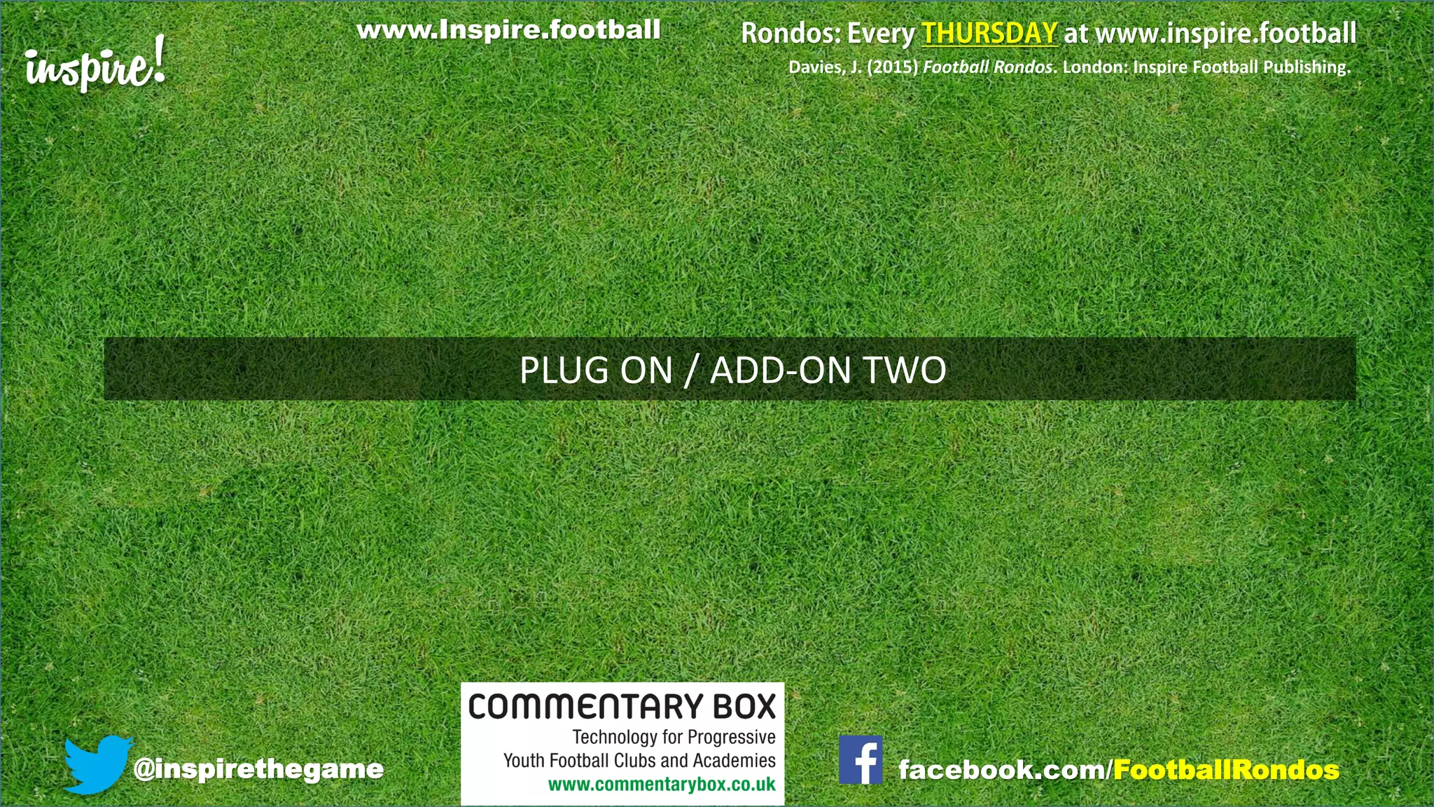 inspire!
@inspirethegame facebook.com/FootballRondos
www.Inspire.football
Davies, J. (2015) Football Rondos. London: Inspire Football Publishing.
PLUG ON / ADD-ON TWO
 