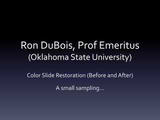 Ron DuBois, Prof Emeritus
(Oklahoma State University)
Color Slide Restoration (Before and After)
A small sampling…
 