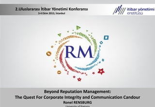 Beyond Reputation Management:
The Quest For Corporate Integrity and Communication Candour
Ronel RENSBURG
2.Uluslararası İtibar Yönetimi Konferansı
3-4 Ekim 2013, İstanbul
 