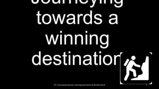 Journeying
towards a
winning
destination
ICT: Journeying towards a winning destination by Ronelle Klinck 1
 