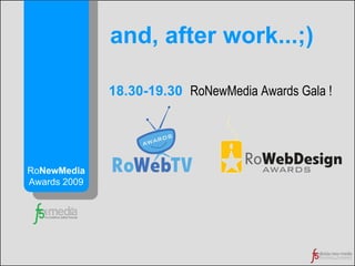 Ro NewMedia  Awards 2009 18.30-19.30  Ro N ew M edia Awards Gala  ! and, after work...;) 