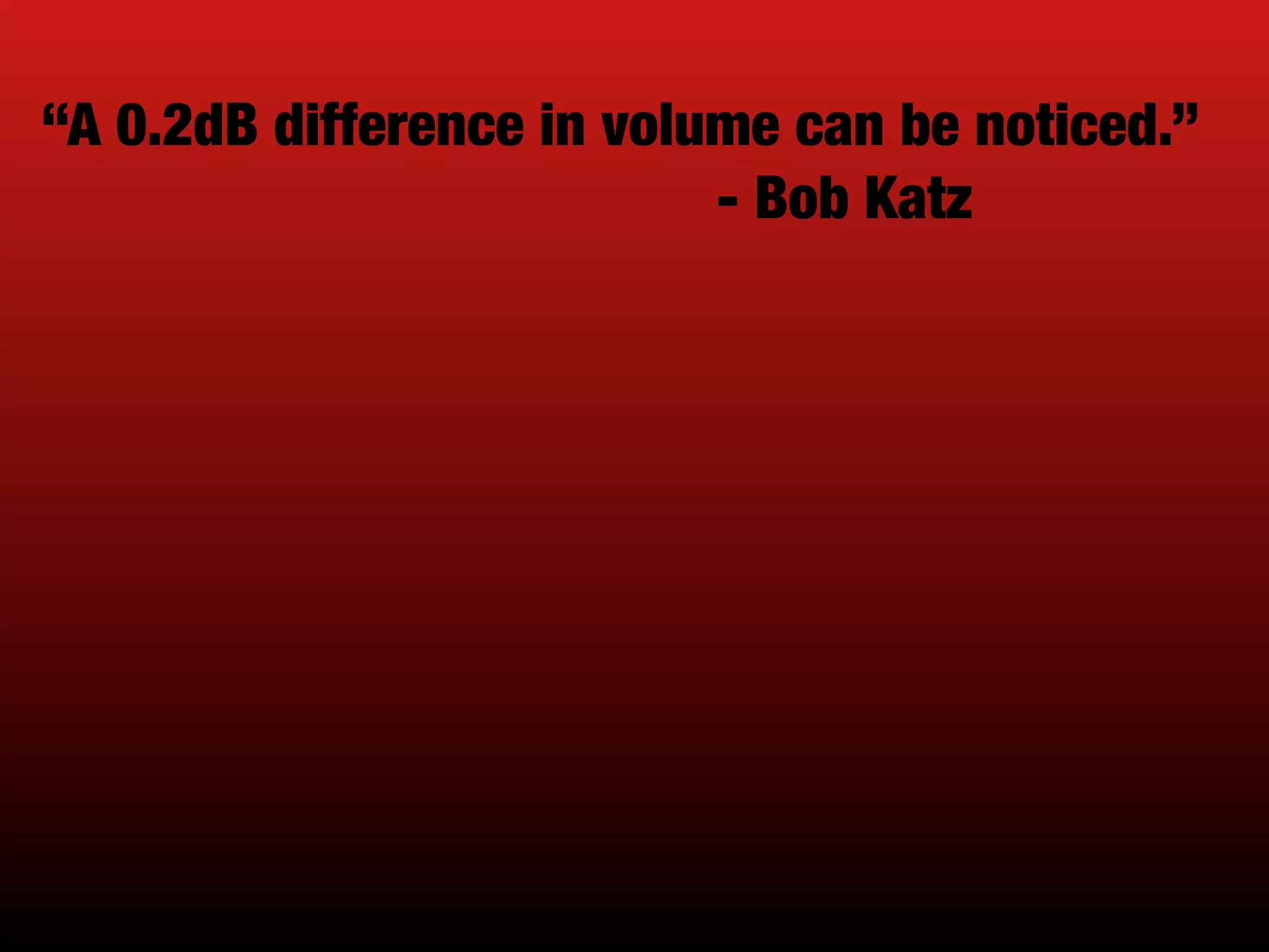 “A 0.2dB difference in volume can be noticed.”
- Bob Katz
 