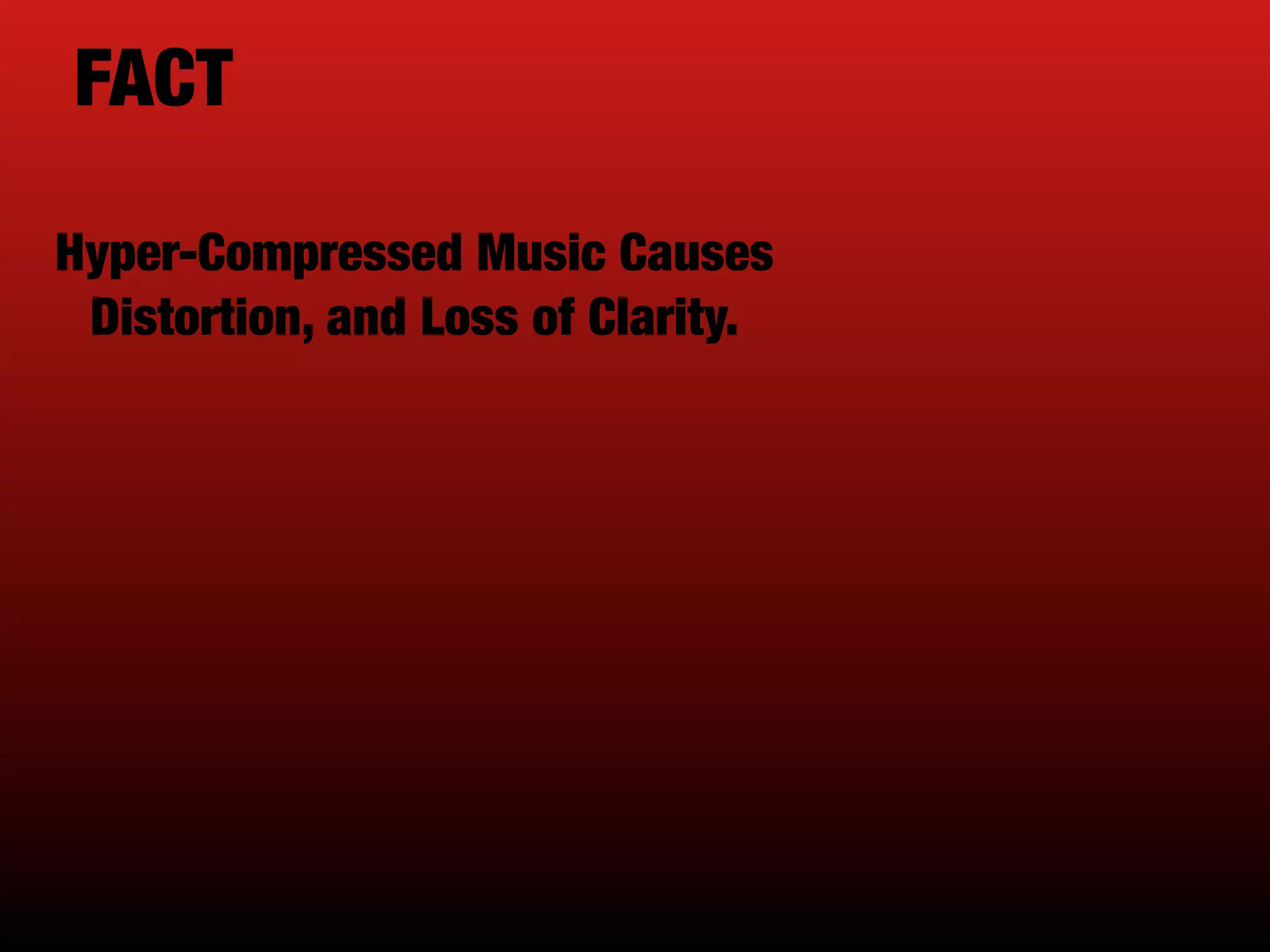 FACT
Hyper-Compressed Music Causes
Distortion, and Loss of Clarity.
 