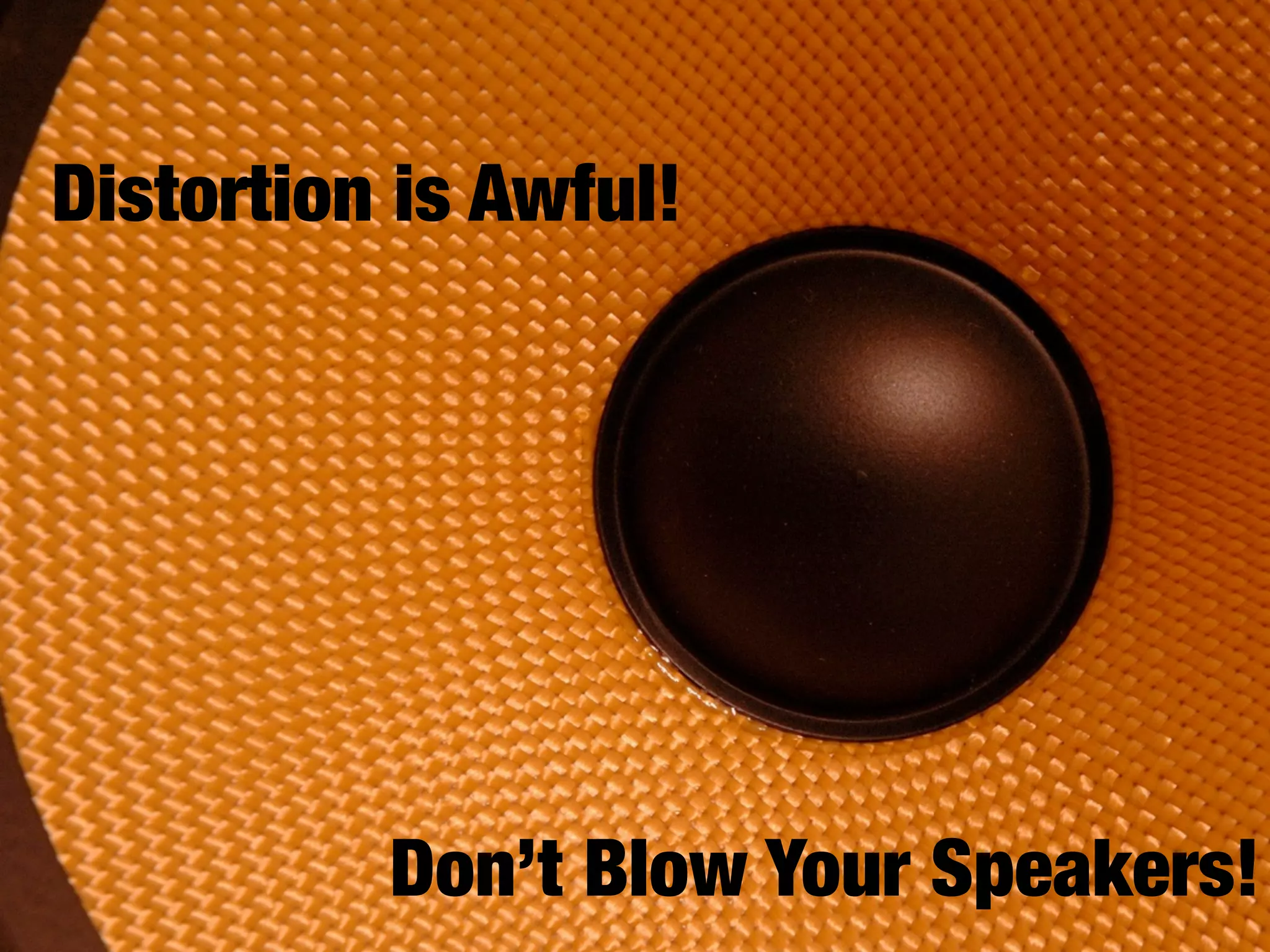 Distortion is Awful!
Don’t Blow Your Speakers!
 