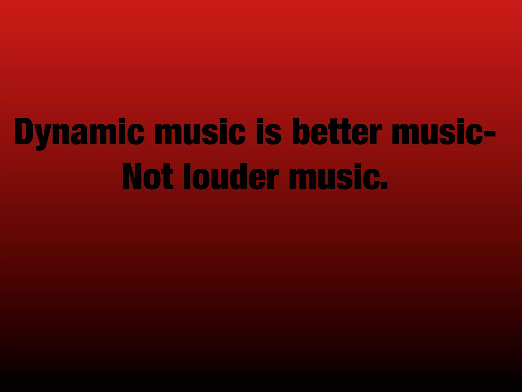 Dynamic music is better music-
Not louder music.
 