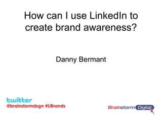 How can I use LinkedIn to
       create brand awareness?


                    Danny Bermant




@brainstormdsgn #LiBrands
 