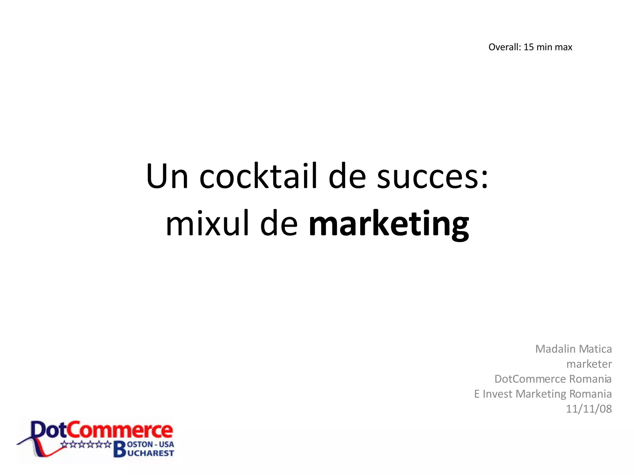 Un cocktail de succes: mixul de marketing Madalin Matica marketer DotCommerce Romania E Invest Marketing Romania 11/11/08 Overall: 15 min max