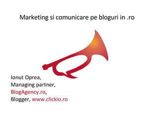 Ionut Oprea,  Managing partner,  BlogAgency.ro , Blogger,  www.clickio.ro Marketing si comunicare pe bloguri in .ro 
