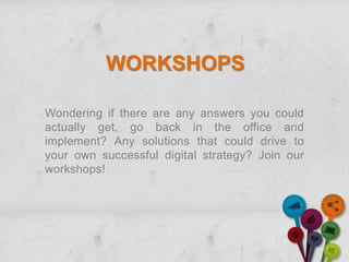 WORKSHOPS

Wondering if there are any answers you could
actually get, go back in the office and
implement? Any solutions that could drive to
your own successful digital strategy? Join our
workshops!
 